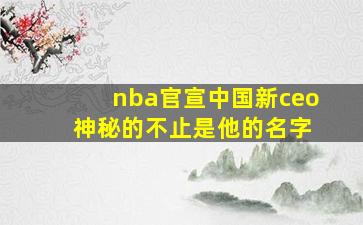 nba官宣中国新ceo 神秘的不止是他的名字